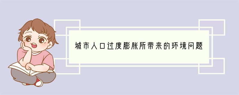 城市人口过度膨胀所带来的环境问题有[ ]A、水土流失严重 B、沙漠面积广大 C、水旱